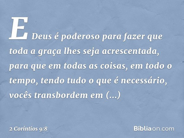 E Deus é poderoso para fazer que toda a graça lhes seja acrescentada, para que em todas as coisas, em todo o tempo, tendo tudo o que é necessário, vocês transbo