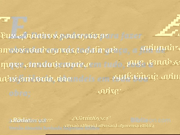 E Deus é poderoso para fazer abundar em vós toda a graça, a fim de que, tendo sempre, em tudo, toda a suficiência, abundeis em toda boa obra;