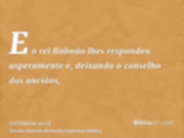 E o rei Roboão lhes respondeu asperamente e, deixando o conselho dos anciãos,