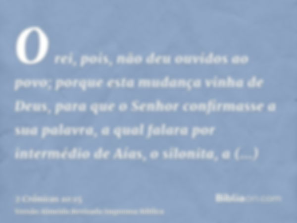 O rei, pois, não deu ouvidos ao povo; porque esta mudança vinha de Deus, para que o Senhor confirmasse a sua palavra, a qual falara por intermédio de Aías, o si