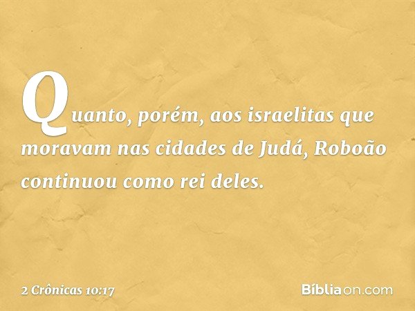 Quanto, porém, aos israelitas que moravam nas cidades de Judá, Roboão continuou como rei deles. -- 2 Crônicas 10:17