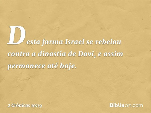 Desta forma Israel se rebelou contra a dinastia de Davi, e assim permanece até hoje. -- 2 Crônicas 10:19