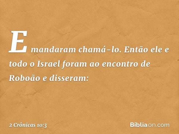 E man­daram chamá-lo. Então ele e todo o Israel foram ao encontro de Roboão e disseram: -- 2 Crônicas 10:3