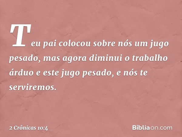 "Teu pai colocou sobre nós um jugo pesado, mas agora diminui o trabalho árduo e este jugo pesado, e nós te serviremos". -- 2 Crônicas 10:4