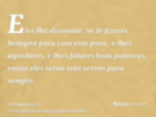 Eles lhe disseram: Se te fizeres benigno para com este povo, e lhes agradares, e lhes falares boas palavras, então eles serão teus servos para sempre.