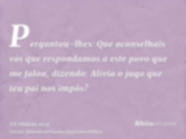 Perguntou-lhes: Que aconselhais vós que respondamos a este povo que me falou, dizendo: Alivia o jugo que teu pai nos impôs?