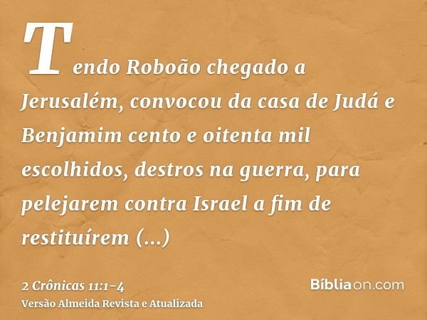 Tendo Roboão chegado a Jerusalém, convocou da casa de Judá e Benjamim cento e oitenta mil escolhidos, destros na guerra, para pelejarem contra Israel a fim de r