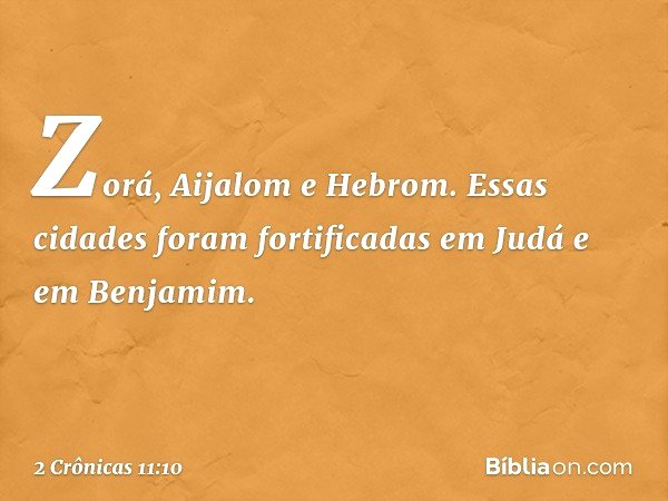 Zorá, Aijalom e Hebrom. Essas cidades foram fortificadas em Judá e em Benja­mim. -- 2 Crônicas 11:10