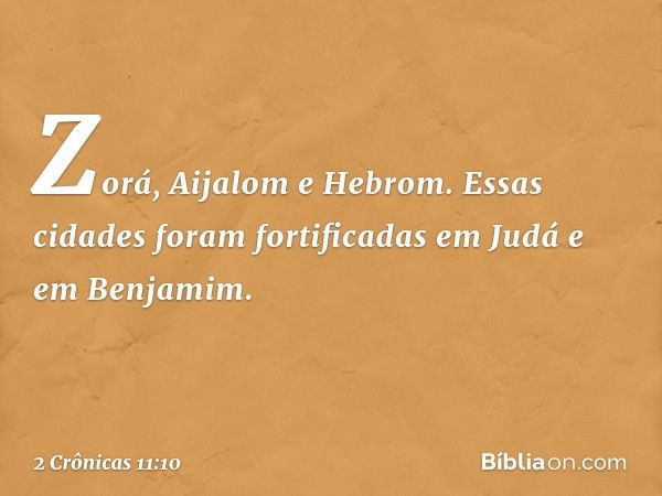 Zorá, Aijalom e Hebrom. Essas cidades foram fortificadas em Judá e em Benja­mim. -- 2 Crônicas 11:10