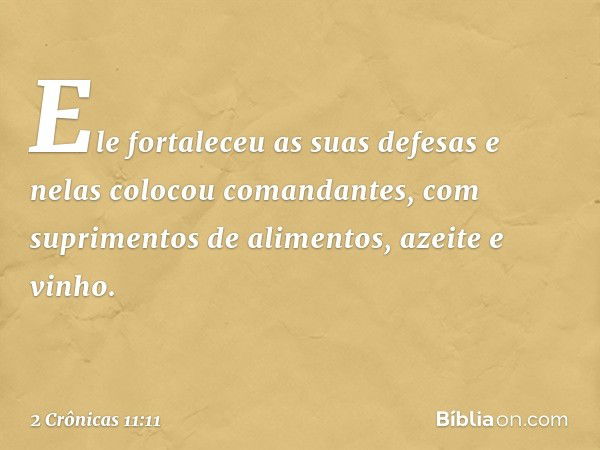 Ele fortaleceu as suas defesas e nelas colocou comandantes, com suprimentos de alimentos, azeite e vinho. -- 2 Crônicas 11:11