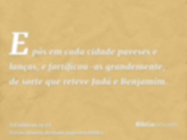 E pôs em cada cidade paveses e lanças, e fortificou-as grandemente, de sorte que reteve Judá e Benjamim.