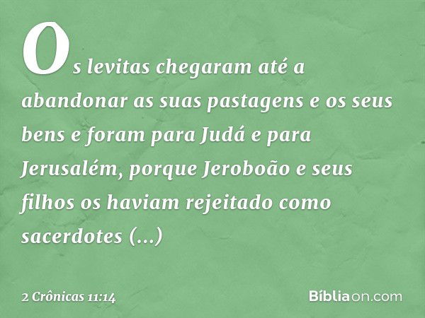 Os levitas chegaram até a abandonar as suas pastagens e os seus bens e foram para Judá e para Jerusalém, porque Jeroboão e seus filhos os haviam rejeitado como 