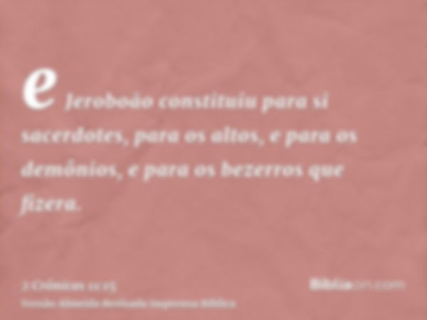 e Jeroboão constituiu para si sacerdotes, para os altos, e para os demônios, e para os bezerros que fizera.