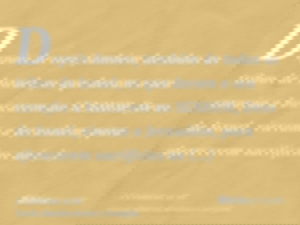 Depois desses, também de todas as tribos de Israel, os que deram o seu coração a buscarem ao SENHOR, Deus de Israel, vieram a Jerusalém, para oferecerem sacrifí