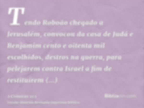 Tendo Roboão chegado a Jerusalém, convocou da casa de Judá e Benjamim cento e oitenta mil escolhidos, destros na guerra, para pelejarem contra Israel a fim de r
