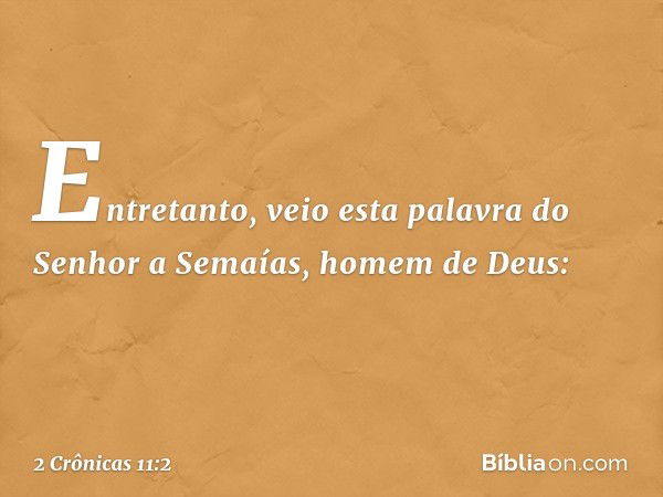 Entretanto, veio esta palavra do Senhor a Semaías, homem de Deus: -- 2 Crônicas 11:2