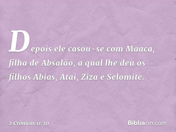 De­pois ele casou-se com Maaca, filha de Absalão, a qual lhe deu os filhos Abias, Atai, Ziza e Selomite. -- 2 Crônicas 11:20