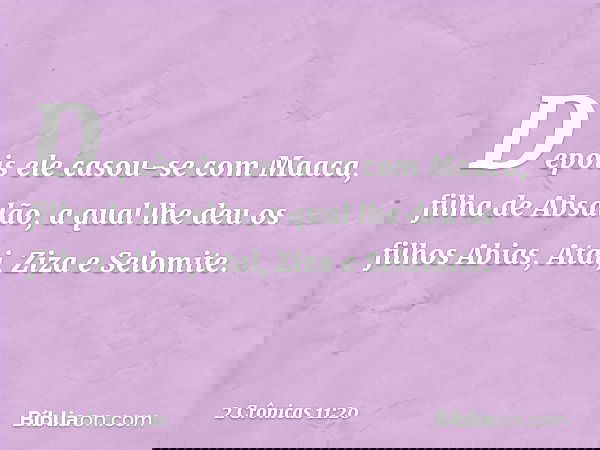 Depois ele casou-se com Maaca, filha de Absalão, a qual lhe deu os filhos Abias, Atai, Ziza e Selomite. -- 2 Crônicas 11:20
