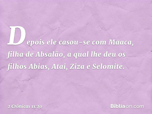 De­pois ele casou-se com Maaca, filha de Absalão, a qual lhe deu os filhos Abias, Atai, Ziza e Selomite. -- 2 Crônicas 11:20