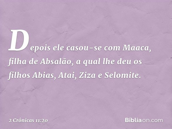 De­pois ele casou-se com Maaca, filha de Absalão, a qual lhe deu os filhos Abias, Atai, Ziza e Selomite. -- 2 Crônicas 11:20