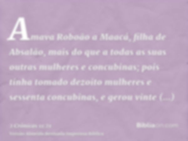 Amava Roboão a Maacá, filha de Absalão, mais do que a todas as suas outras mulheres e concubinas; pois tinha tomado dezoito mulheres e sessenta concubinas, e ge