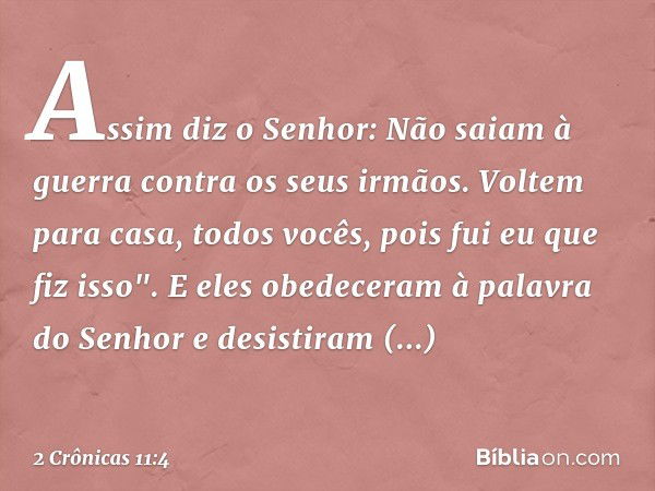 Assim diz o Senhor: Não saiam à guerra contra os seus irmãos. Voltem para casa, todos vocês, pois fui eu que fiz isso". E eles obedeceram à palavra do Senhor e 