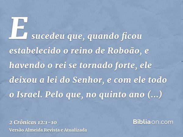 E sucedeu que, quando ficou estabelecido o reino de Roboão, e havendo o rei se tornado forte, ele deixou a lei do Senhor, e com ele todo o Israel.Pelo que, no q