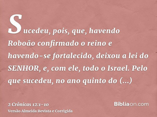 Sucedeu, pois, que, havendo Roboão confirmado o reino e havendo-se fortalecido, deixou a lei do SENHOR, e, com ele, todo o Israel.Pelo que sucedeu, no ano quint