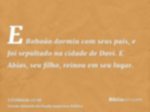 E Roboão dormiu com seus pais, e foi sepultado na cidade de Davi. E Abias, seu filho, reinou em seu lugar.