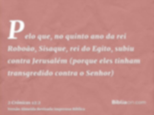 Pelo que, no quinto ano da rei Roboão, Sisaque, rei do Egito, subiu contra Jerusalém (porque eles tinham transgredido contra o Senhor)