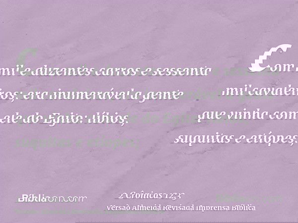 com mil e duzentes carros e sessenta mil cavaleiros; era inumerável a gente que vinha com ele do Egito: líbios, suquitas e etíopes;