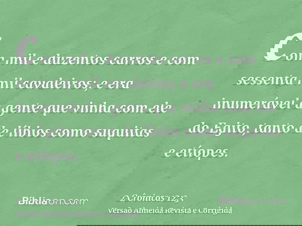 com mil e duzentos carros e com sessenta mil cavaleiros; e era inumerável a gente que vinha com ele do Egito, tanto de líbios como suquitas e etíopes.