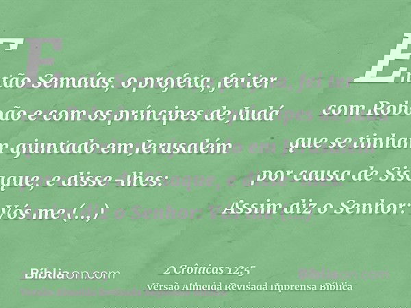Então Semaías, o profeta, fei ter com Roboão e com os príncipes de Judá que se tinham ajuntado em Jerusalém por causa de Sisaque, e disse-lhes: Assim diz o Senh