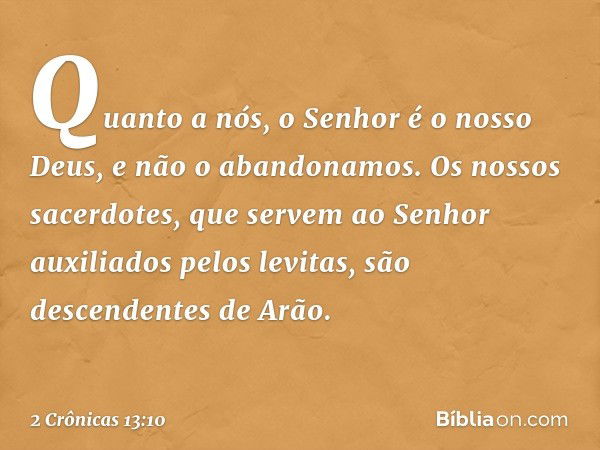 "Quanto a nós, o Senhor é o nosso Deus, e não o abandonamos. Os nossos sacerdotes, que servem ao Senhor auxiliados pelos levitas, são descendentes de Arão. -- 2