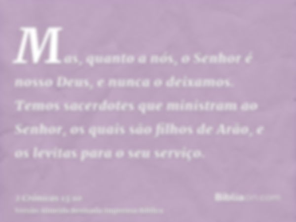 Mas, quanto a nós, o Senhor é nosso Deus, e nunca o deixamos. Temos sacerdotes que ministram ao Senhor, os quais são filhos de Arão, e os levitas para o seu ser