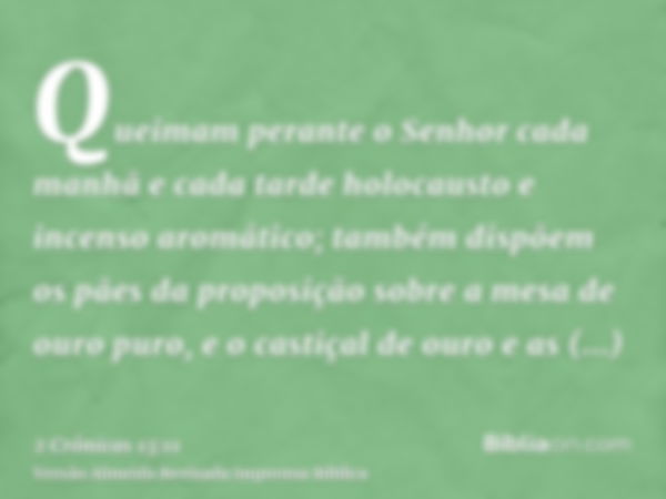 Queimam perante o Senhor cada manhã e cada tarde holocausto e incenso aromático; também dispõem os pães da proposição sobre a mesa de ouro puro, e o castiçal de