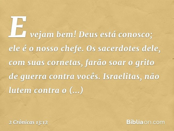 E vejam bem! Deus está conosco; ele é o nosso chefe. Os sacerdotes dele, com suas cornetas, farão soar o grito de guer­ra contra vocês. Israelitas, não lutem co