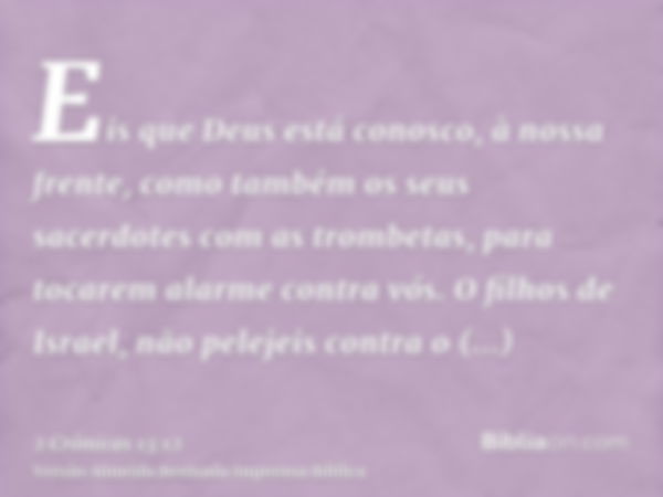 Eis que Deus está conosco, à nossa frente, como também os seus sacerdotes com as trombetas, para tocarem alarme contra vós. O filhos de Israel, não pelejeis con