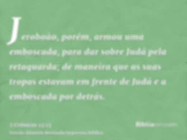 Jeroboão, porém, armou uma emboscada, para dar sobre Judá pela retaguarda; de maneira que as suas tropas estavam em frente de Judá e a emboscada por detrás.