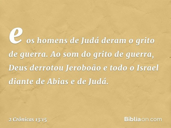 e os homens de Judá deram o grito de guer­ra. Ao som do grito de guerra, Deus derrotou Jeroboão e todo o Israel diante de Abias e de Judá. -- 2 Crônicas 13:15