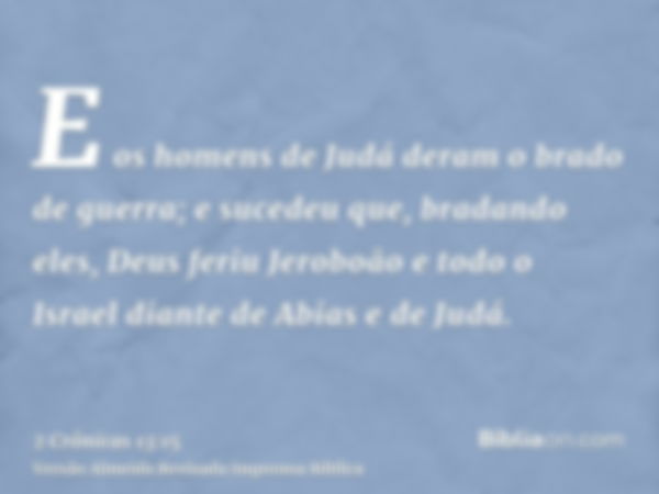 E os homens de Judá deram o brado de guerra; e sucedeu que, bradando eles, Deus feriu Jeroboão e todo o Israel diante de Abias e de Judá.