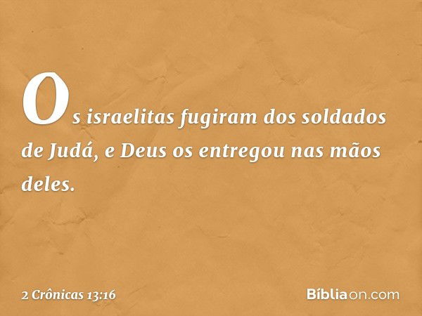 Os israelitas fugiram dos soldados de Judá, e Deus os entregou nas mãos deles. -- 2 Crônicas 13:16