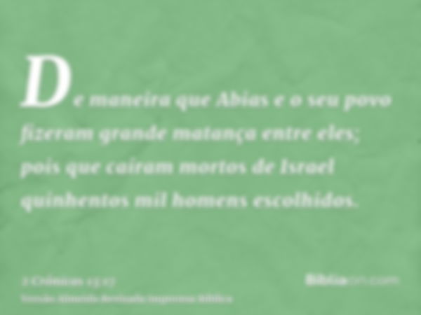 De maneira que Abias e o seu povo fizeram grande matança entre eles; pois que caíram mortos de Israel quinhentos mil homens escolhidos.