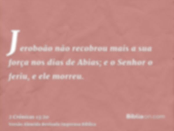 Jeroboão não recobrou mais a sua força nos dias de Abias; e o Senhor o feriu, e ele morreu.