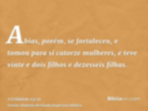 Abias, porém, se fortaleceu, e tomou para si catorze mulheres, e teve vinte e dois filhos e dezesseis filhas.