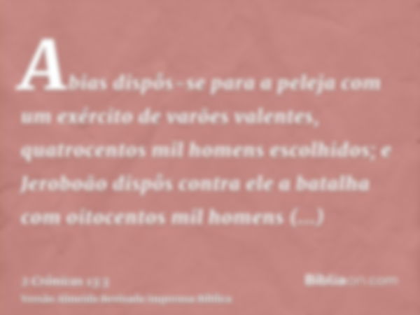 Abias dispôs-se para a peleja com um exército de varões valentes, quatrocentos mil homens escolhidos; e Jeroboão dispôs contra ele a batalha com oitocentos mil 