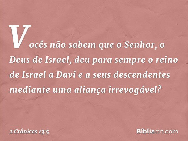 Vocês não sabem que o Senhor, o Deus de Israel, deu para sempre o reino de Israel a Davi e a seus descendentes mediante uma aliança irrevogável? -- 2 Crônicas 1