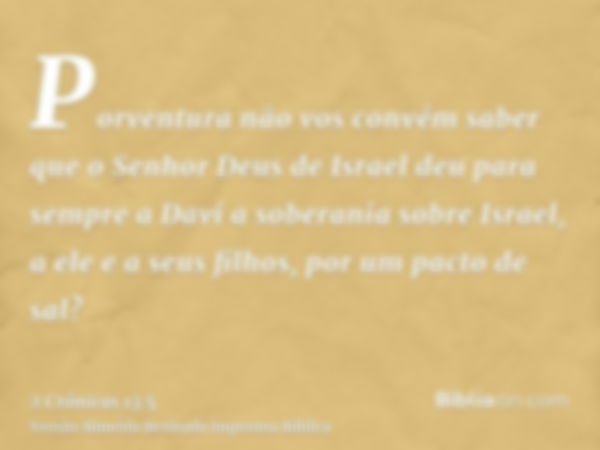 Porventura não vos convém saber que o Senhor Deus de Israel deu para sempre a Davi a soberania sobre Israel, a ele e a seus filhos, por um pacto de sal?