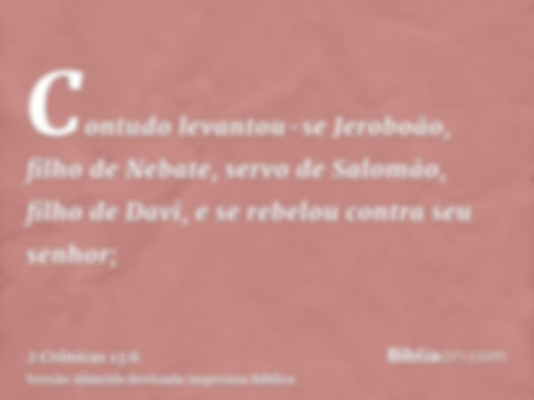 Contudo levantou-se Jeroboão, filho de Nebate, servo de Salomão, filho de Davi, e se rebelou contra seu senhor;