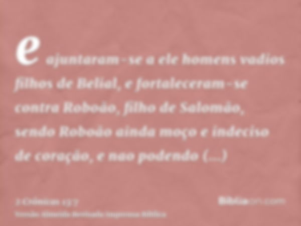 e ajuntaram-se a ele homens vadios filhos de Belial, e fortaleceram-se contra Roboão, filho de Salomão, sendo Roboão ainda moço e indeciso de coração, e nao pod